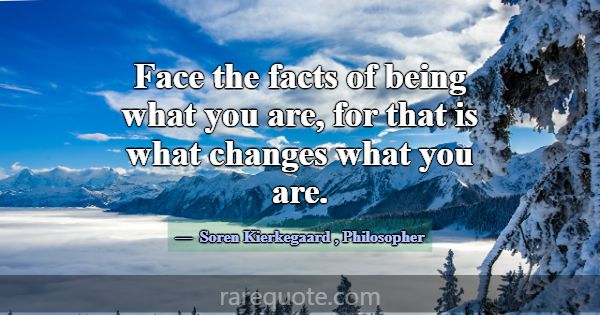 Face the facts of being what you are, for that is ... -Soren Kierkegaard