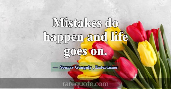 Mistakes do happen and life goes on.... -Sourav Ganguly
