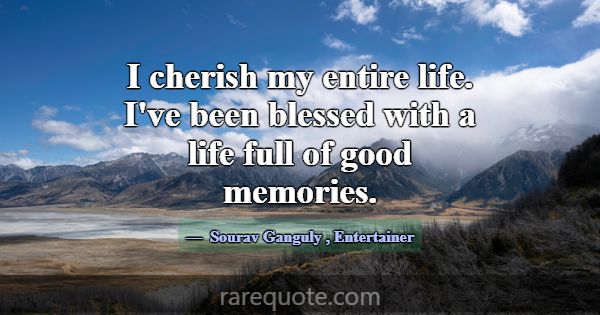 I cherish my entire life. I've been blessed with a... -Sourav Ganguly
