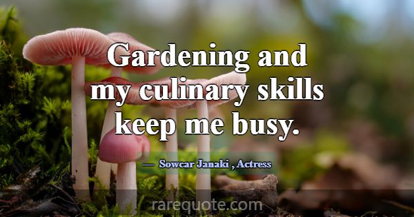 Gardening and my culinary skills keep me busy.... -Sowcar Janaki