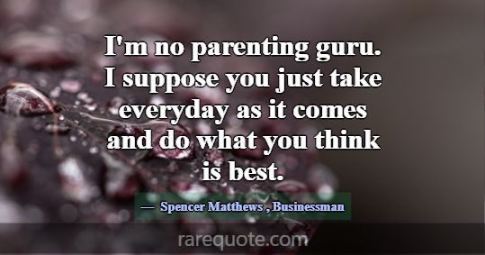 I'm no parenting guru. I suppose you just take eve... -Spencer Matthews