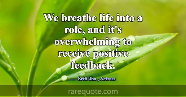 We breathe life into a role, and it's overwhelming... -Sriti Jha