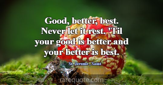 Good, better, best. Never let it rest. 'Til yo... -St. Jerome