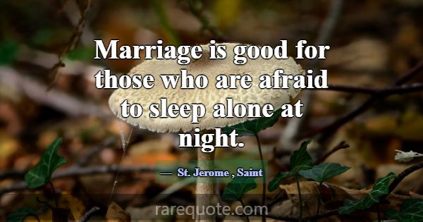 Marriage is good for those who are afraid to sleep... -St. Jerome