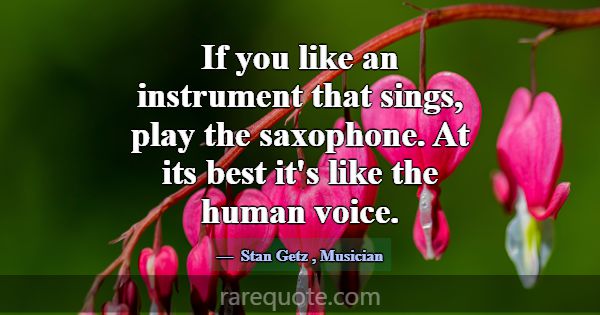 If you like an instrument that sings, play the sax... -Stan Getz