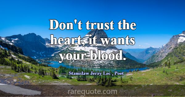 Don't trust the heart, it wants your blood.... -Stanislaw Jerzy Lec