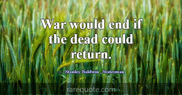 War would end if the dead could return.... -Stanley Baldwin