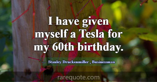 I have given myself a Tesla for my 60th birthday.... -Stanley Druckenmiller