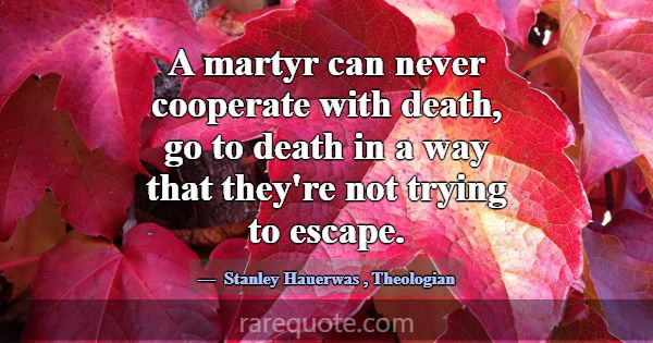 A martyr can never cooperate with death, go to dea... -Stanley Hauerwas