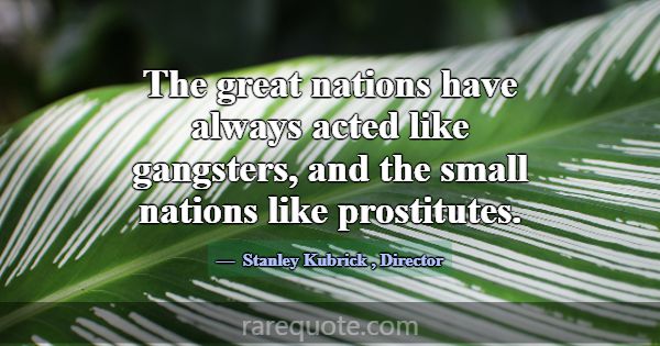 The great nations have always acted like gangsters... -Stanley Kubrick