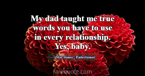 My dad taught me true words you have to use in eve... -Star Jones