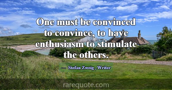 One must be convinced to convince, to have enthusi... -Stefan Zweig