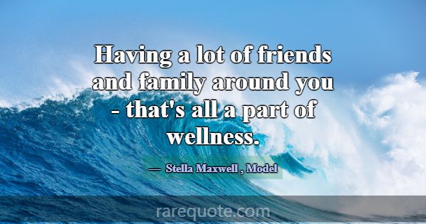 Having a lot of friends and family around you - th... -Stella Maxwell