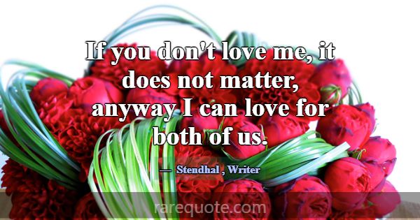 If you don't love me, it does not matter, anyway I... -Stendhal