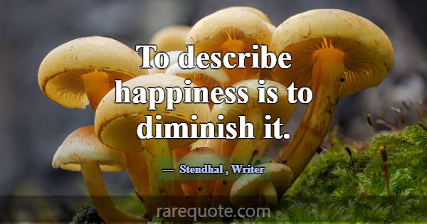 To describe happiness is to diminish it.... -Stendhal