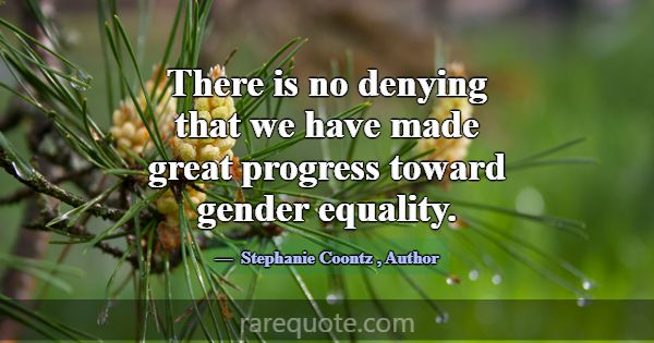 There is no denying that we have made great progre... -Stephanie Coontz