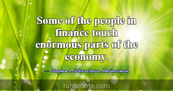 Some of the people in finance touch enormous parts... -Stephen A. Schwarzman