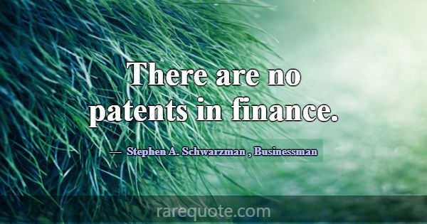There are no patents in finance.... -Stephen A. Schwarzman