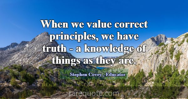 When we value correct principles, we have truth - ... -Stephen Covey