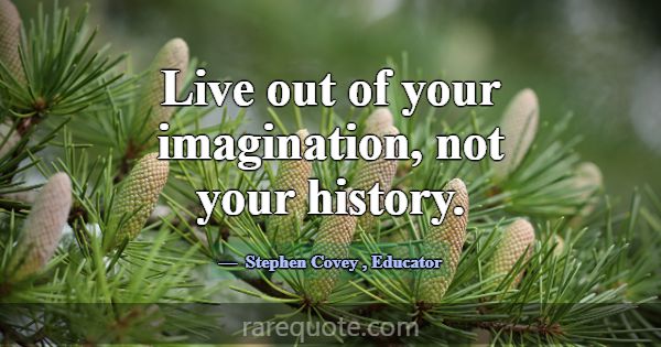 Live out of your imagination, not your history.... -Stephen Covey