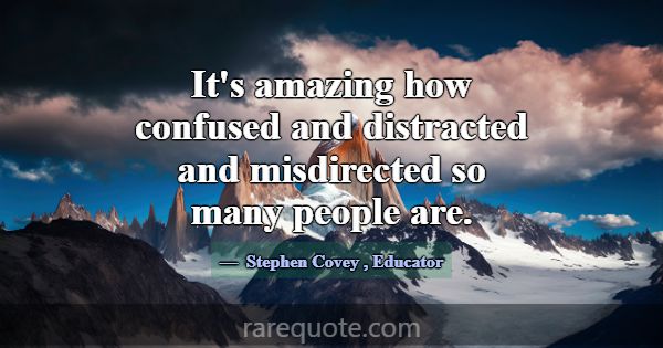 It's amazing how confused and distracted and misdi... -Stephen Covey
