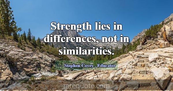 Strength lies in differences, not in similarities.... -Stephen Covey