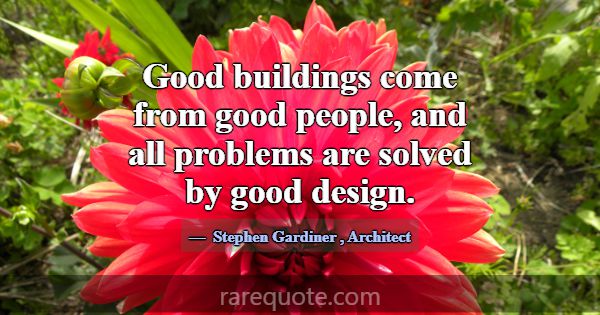 Good buildings come from good people, and all prob... -Stephen Gardiner