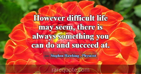 However difficult life may seem, there is always s... -Stephen Hawking