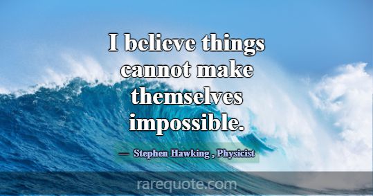 I believe things cannot make themselves impossible... -Stephen Hawking