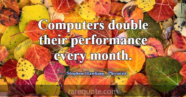 Computers double their performance every month.... -Stephen Hawking