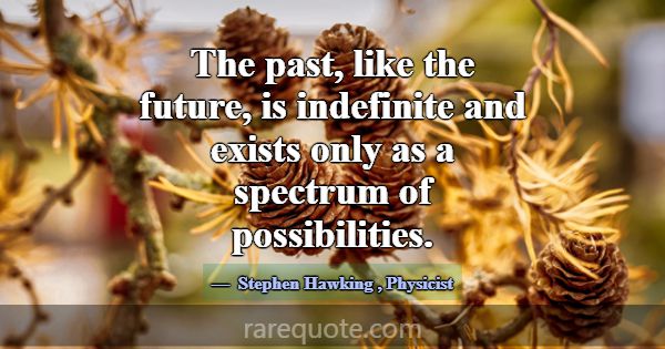The past, like the future, is indefinite and exist... -Stephen Hawking