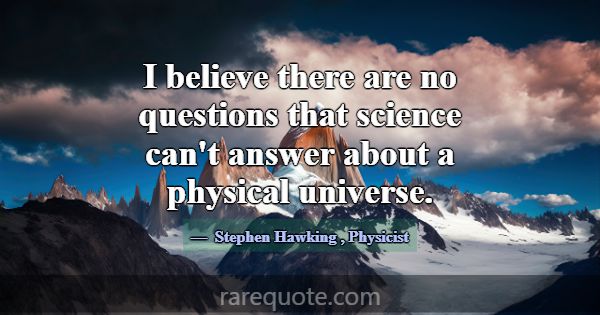 I believe there are no questions that science can'... -Stephen Hawking