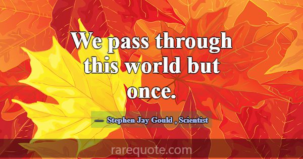 We pass through this world but once.... -Stephen Jay Gould