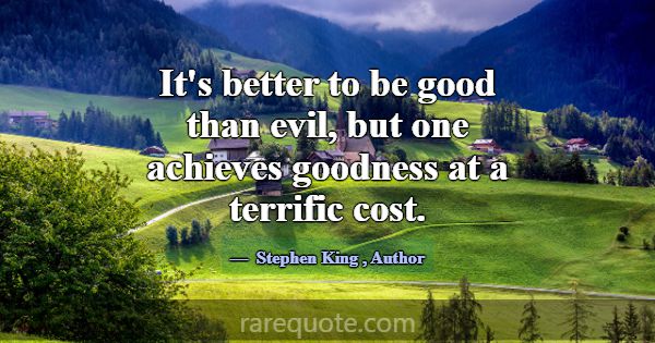 It's better to be good than evil, but one achieves... -Stephen King