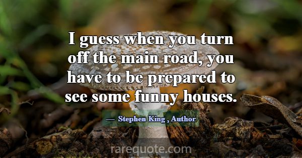 I guess when you turn off the main road, you have ... -Stephen King