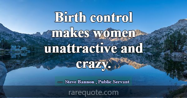 Birth control makes women unattractive and crazy.... -Steve Bannon