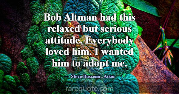 Bob Altman had this relaxed but serious attitude. ... -Steve Buscemi