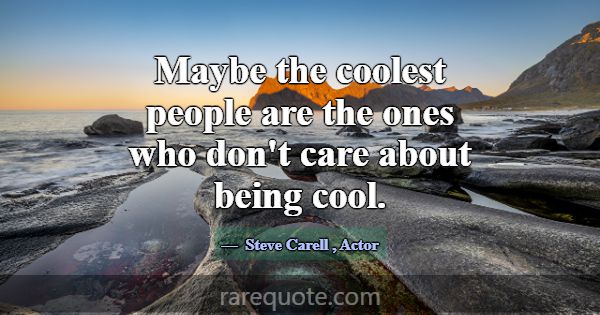 Maybe the coolest people are the ones who don't ca... -Steve Carell
