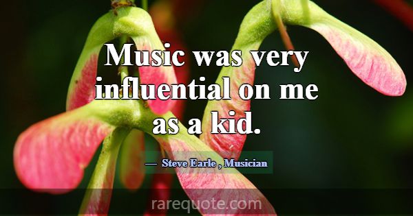 Music was very influential on me as a kid.... -Steve Earle