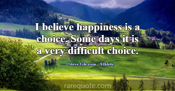 I believe happiness is a choice. Some days it is a... -Steve Gleason