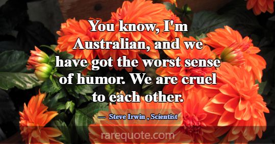 You know, I'm Australian, and we have got the wors... -Steve Irwin