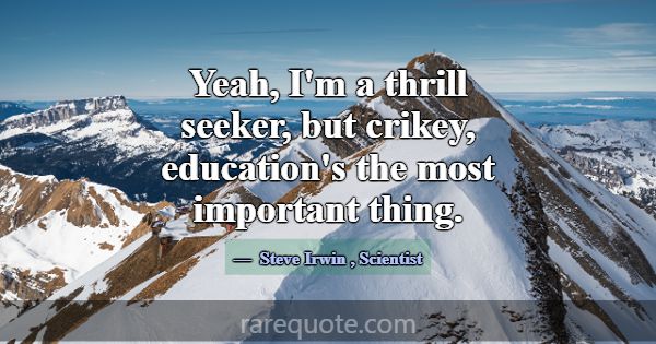 Yeah, I'm a thrill seeker, but crikey, education's... -Steve Irwin