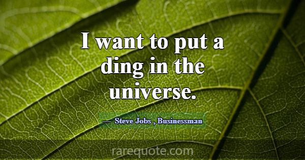 I want to put a ding in the universe.... -Steve Jobs