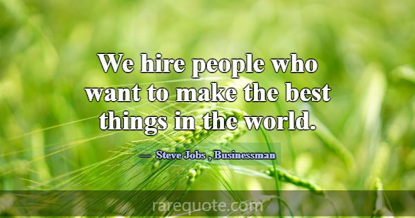 We hire people who want to make the best things in... -Steve Jobs
