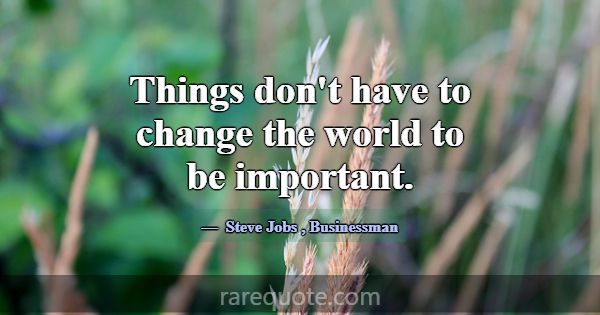 Things don't have to change the world to be import... -Steve Jobs