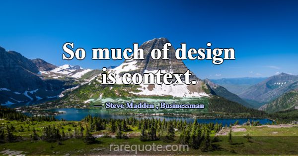So much of design is context.... -Steve Madden