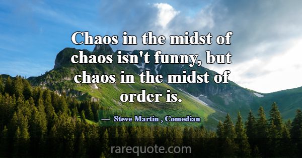 Chaos in the midst of chaos isn't funny, but chaos... -Steve Martin