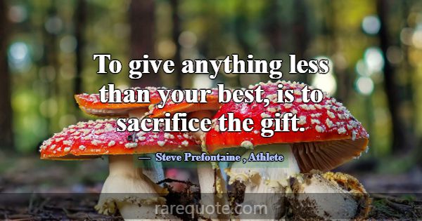 To give anything less than your best, is to sacrif... -Steve Prefontaine