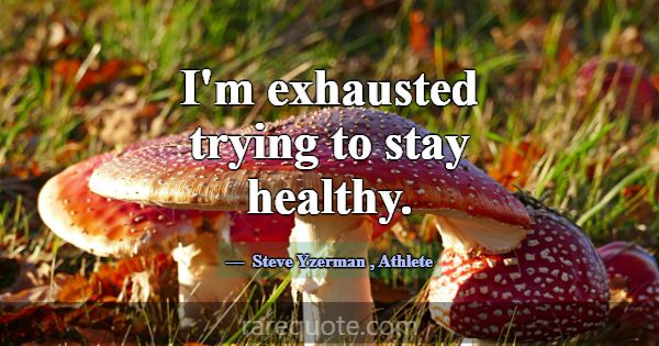 I'm exhausted trying to stay healthy.... -Steve Yzerman