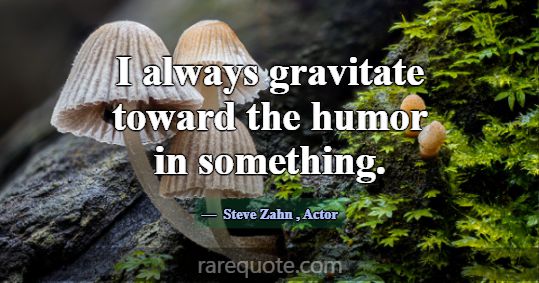 I always gravitate toward the humor in something.... -Steve Zahn